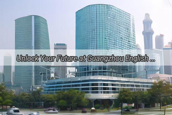 Unlock Your Future at Guangzhou English College Ranked Among the Top Institutions in China